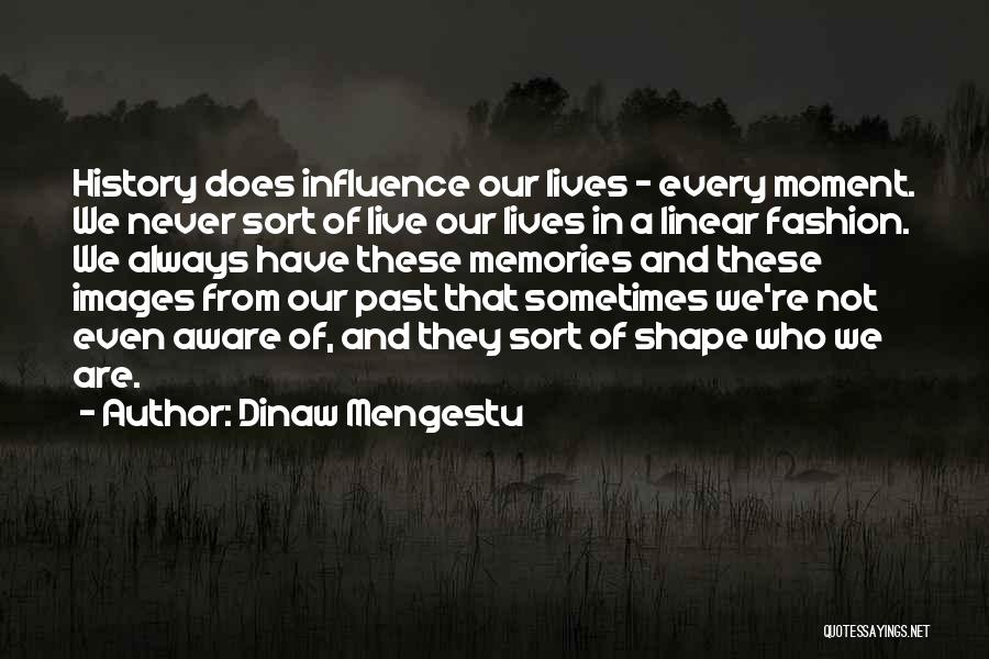 Dinaw Mengestu Quotes: History Does Influence Our Lives - Every Moment. We Never Sort Of Live Our Lives In A Linear Fashion. We