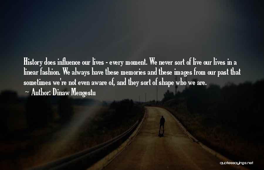 Dinaw Mengestu Quotes: History Does Influence Our Lives - Every Moment. We Never Sort Of Live Our Lives In A Linear Fashion. We