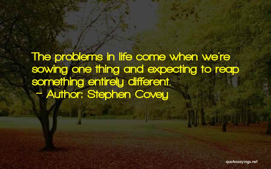 Stephen Covey Quotes: The Problems In Life Come When We're Sowing One Thing And Expecting To Reap Something Entirely Different.