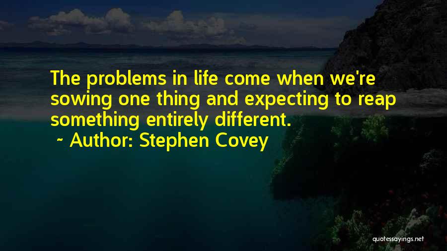 Stephen Covey Quotes: The Problems In Life Come When We're Sowing One Thing And Expecting To Reap Something Entirely Different.