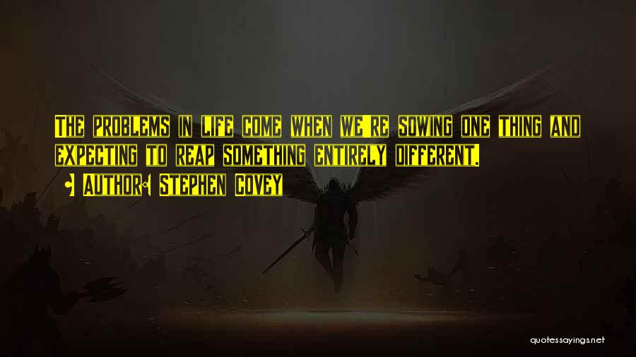 Stephen Covey Quotes: The Problems In Life Come When We're Sowing One Thing And Expecting To Reap Something Entirely Different.