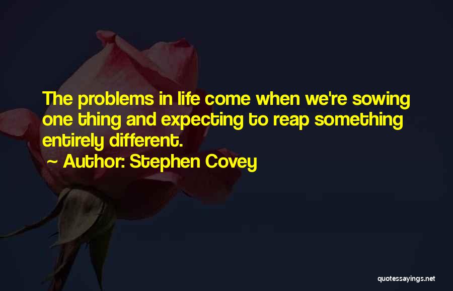 Stephen Covey Quotes: The Problems In Life Come When We're Sowing One Thing And Expecting To Reap Something Entirely Different.