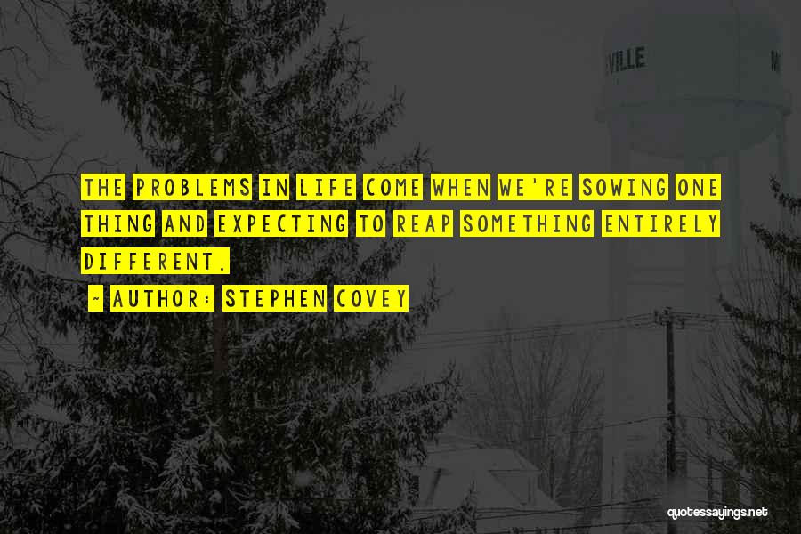 Stephen Covey Quotes: The Problems In Life Come When We're Sowing One Thing And Expecting To Reap Something Entirely Different.