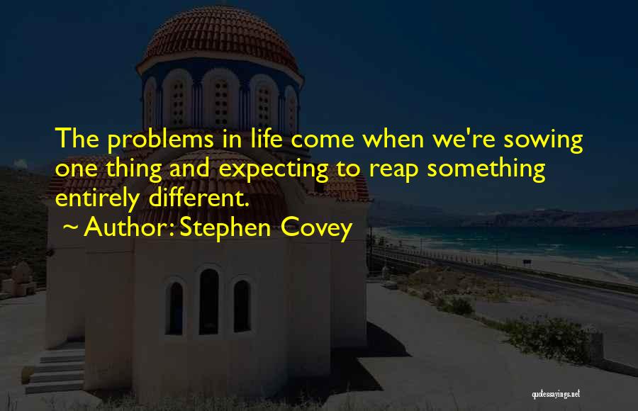 Stephen Covey Quotes: The Problems In Life Come When We're Sowing One Thing And Expecting To Reap Something Entirely Different.