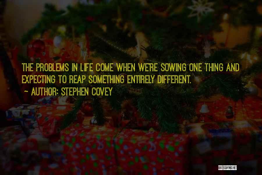 Stephen Covey Quotes: The Problems In Life Come When We're Sowing One Thing And Expecting To Reap Something Entirely Different.