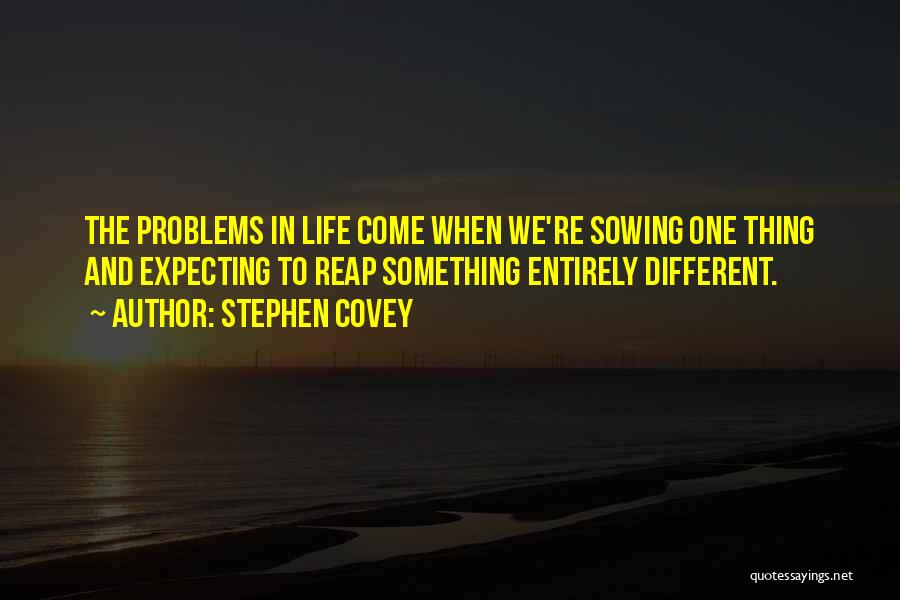 Stephen Covey Quotes: The Problems In Life Come When We're Sowing One Thing And Expecting To Reap Something Entirely Different.