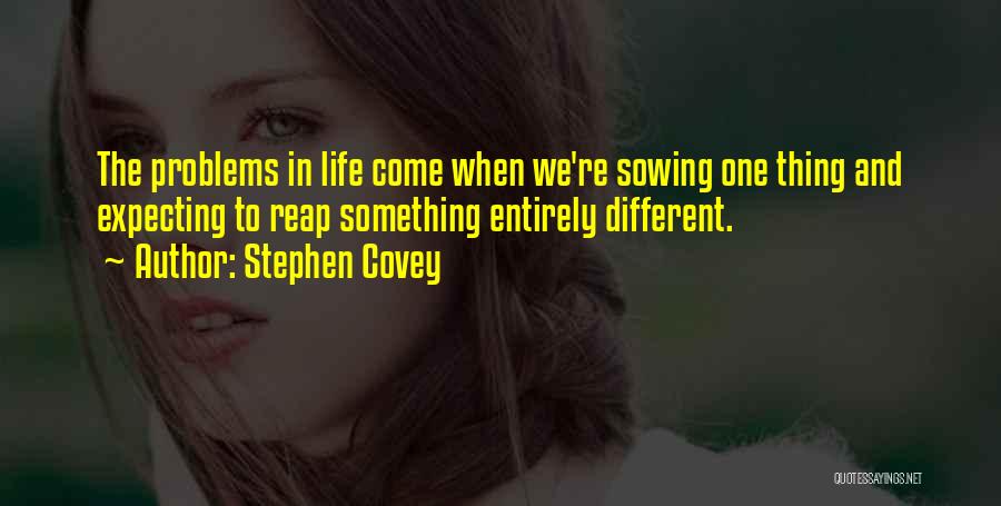 Stephen Covey Quotes: The Problems In Life Come When We're Sowing One Thing And Expecting To Reap Something Entirely Different.