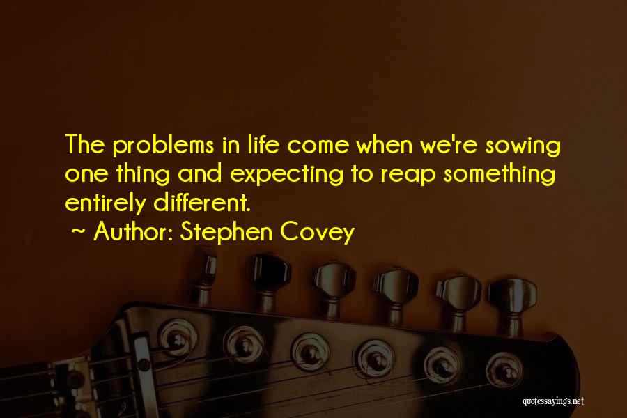 Stephen Covey Quotes: The Problems In Life Come When We're Sowing One Thing And Expecting To Reap Something Entirely Different.