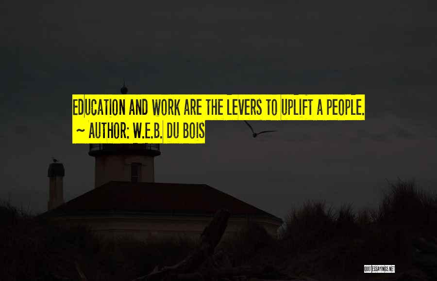 W.E.B. Du Bois Quotes: Education And Work Are The Levers To Uplift A People.