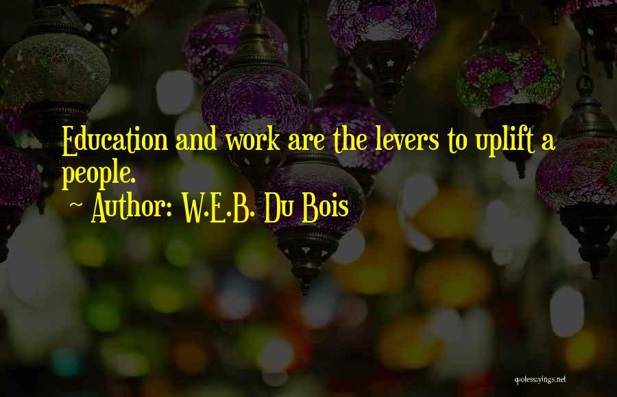 W.E.B. Du Bois Quotes: Education And Work Are The Levers To Uplift A People.