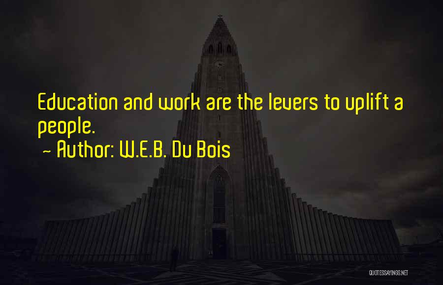 W.E.B. Du Bois Quotes: Education And Work Are The Levers To Uplift A People.