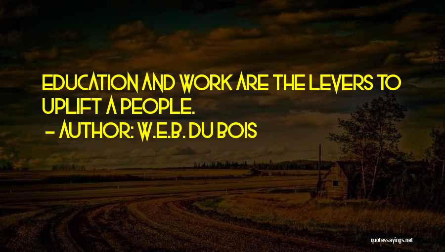 W.E.B. Du Bois Quotes: Education And Work Are The Levers To Uplift A People.