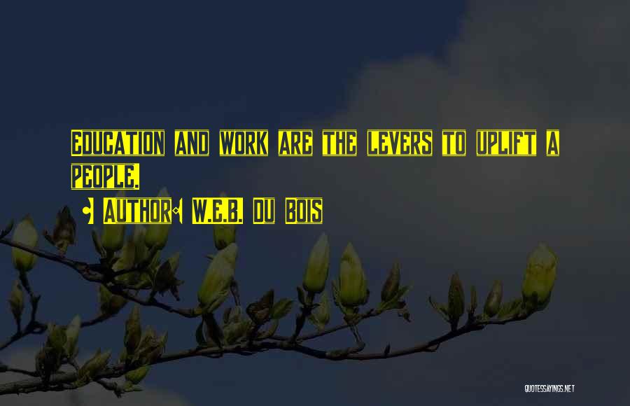 W.E.B. Du Bois Quotes: Education And Work Are The Levers To Uplift A People.