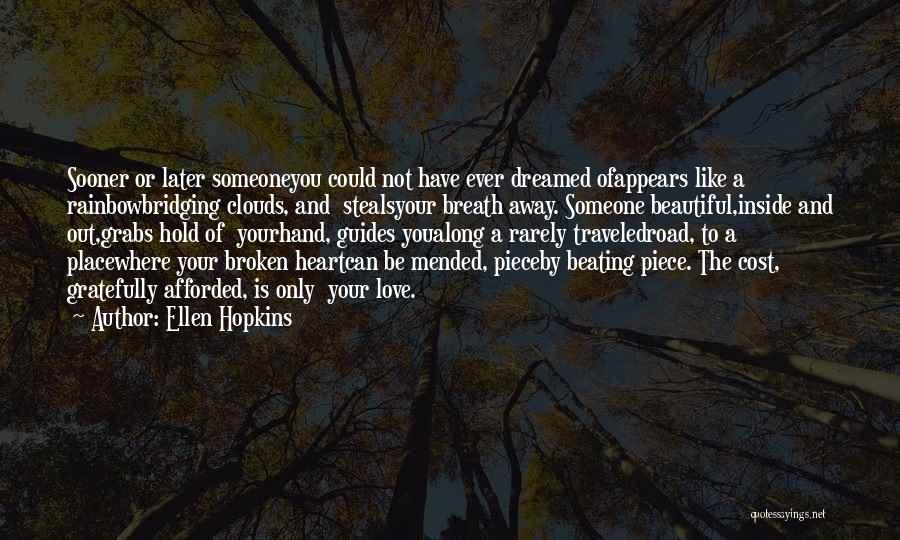 Ellen Hopkins Quotes: Sooner Or Later Someoneyou Could Not Have Ever Dreamed Ofappears Like A Rainbowbridging Clouds, And Stealsyour Breath Away. Someone Beautiful,inside