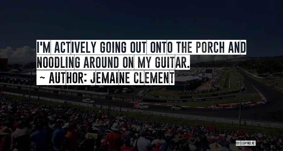 Jemaine Clement Quotes: I'm Actively Going Out Onto The Porch And Noodling Around On My Guitar.