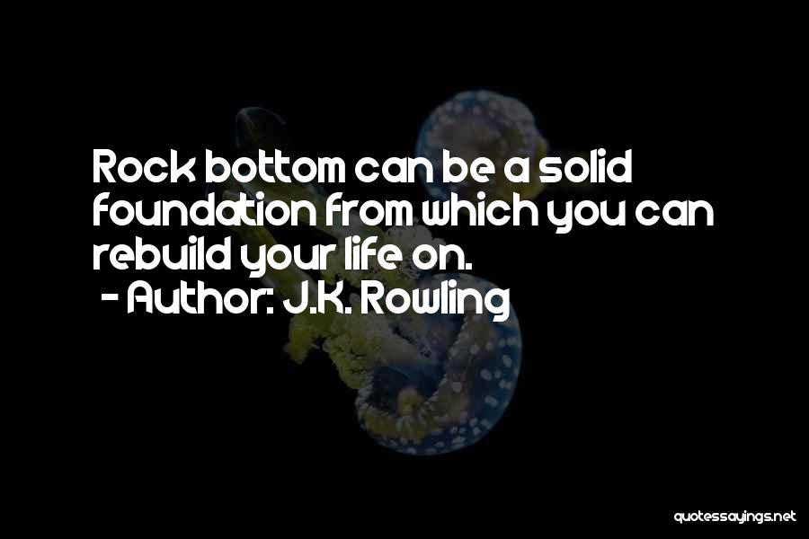 J.K. Rowling Quotes: Rock Bottom Can Be A Solid Foundation From Which You Can Rebuild Your Life On.