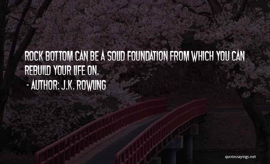 J.K. Rowling Quotes: Rock Bottom Can Be A Solid Foundation From Which You Can Rebuild Your Life On.