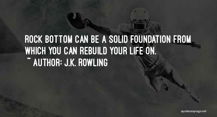 J.K. Rowling Quotes: Rock Bottom Can Be A Solid Foundation From Which You Can Rebuild Your Life On.