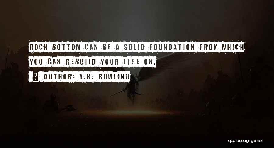 J.K. Rowling Quotes: Rock Bottom Can Be A Solid Foundation From Which You Can Rebuild Your Life On.