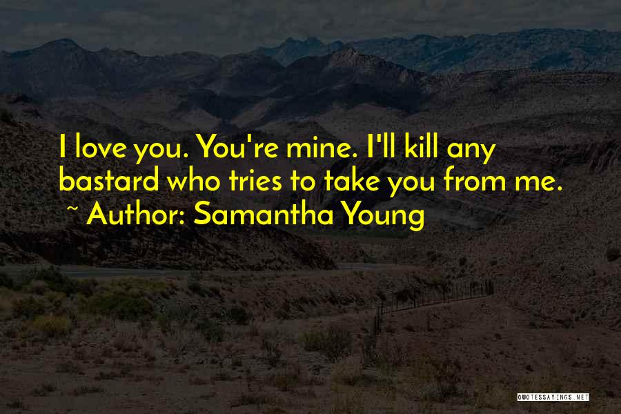 Samantha Young Quotes: I Love You. You're Mine. I'll Kill Any Bastard Who Tries To Take You From Me.
