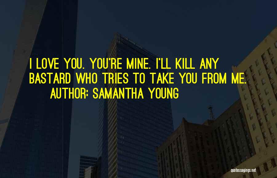 Samantha Young Quotes: I Love You. You're Mine. I'll Kill Any Bastard Who Tries To Take You From Me.