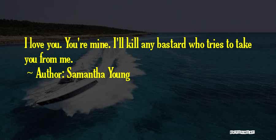 Samantha Young Quotes: I Love You. You're Mine. I'll Kill Any Bastard Who Tries To Take You From Me.