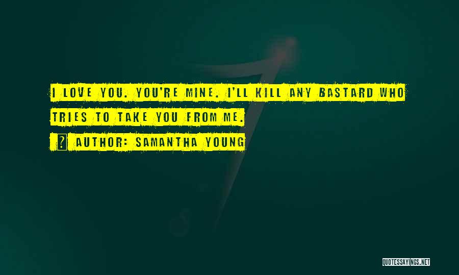 Samantha Young Quotes: I Love You. You're Mine. I'll Kill Any Bastard Who Tries To Take You From Me.