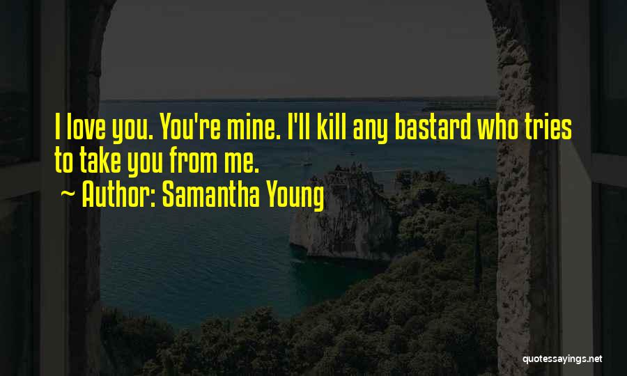 Samantha Young Quotes: I Love You. You're Mine. I'll Kill Any Bastard Who Tries To Take You From Me.