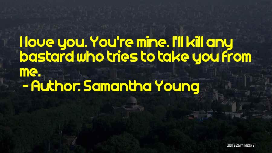 Samantha Young Quotes: I Love You. You're Mine. I'll Kill Any Bastard Who Tries To Take You From Me.