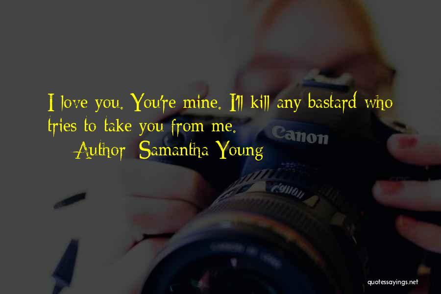 Samantha Young Quotes: I Love You. You're Mine. I'll Kill Any Bastard Who Tries To Take You From Me.