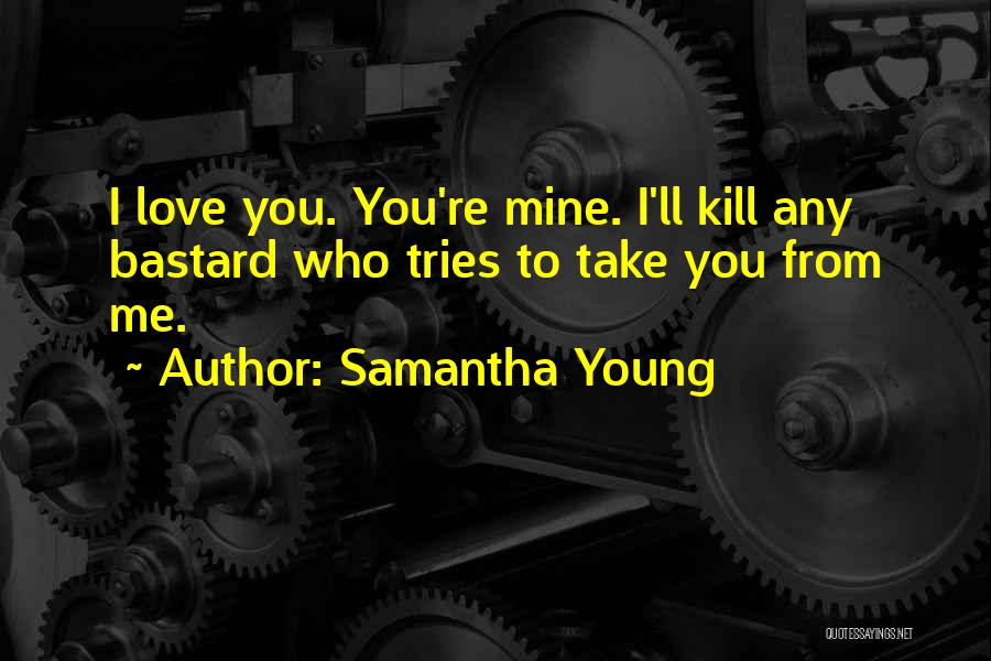 Samantha Young Quotes: I Love You. You're Mine. I'll Kill Any Bastard Who Tries To Take You From Me.