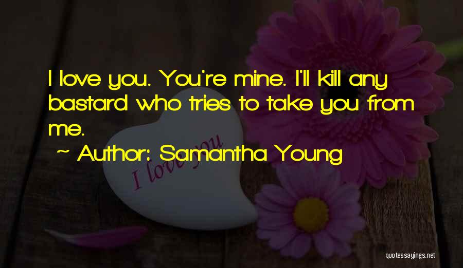 Samantha Young Quotes: I Love You. You're Mine. I'll Kill Any Bastard Who Tries To Take You From Me.