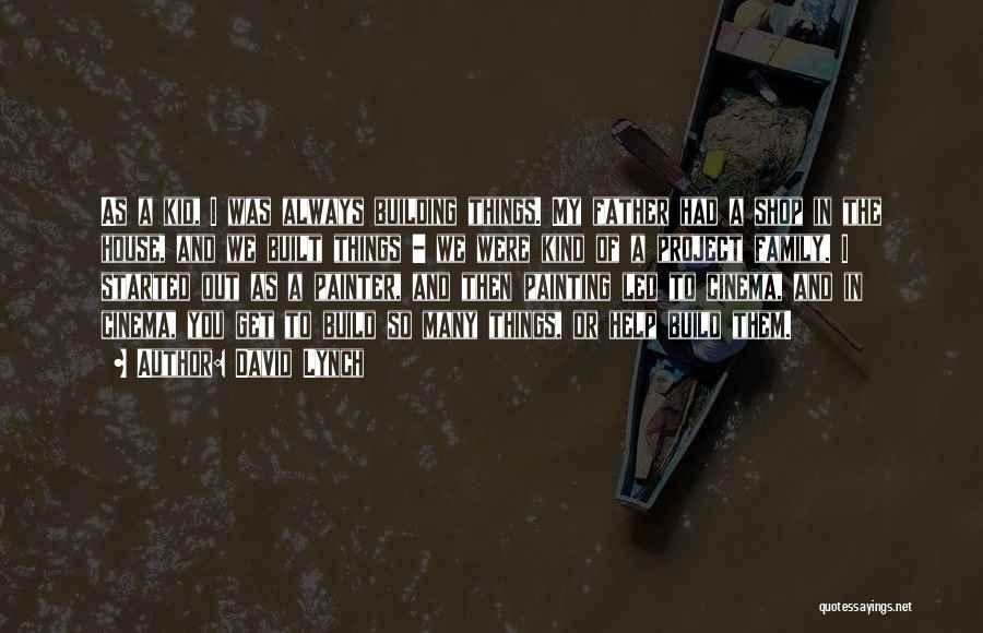 David Lynch Quotes: As A Kid, I Was Always Building Things. My Father Had A Shop In The House, And We Built Things