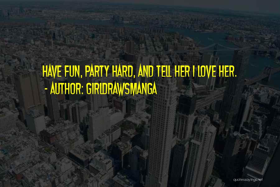 GirlDrawsManga Quotes: Have Fun, Party Hard, And Tell Her I Love Her.