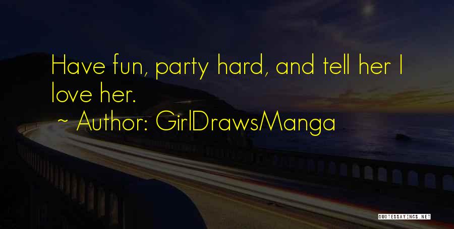 GirlDrawsManga Quotes: Have Fun, Party Hard, And Tell Her I Love Her.