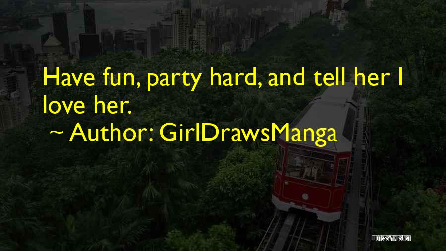 GirlDrawsManga Quotes: Have Fun, Party Hard, And Tell Her I Love Her.