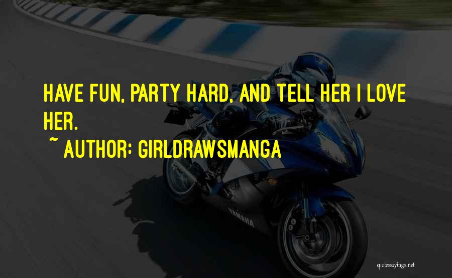 GirlDrawsManga Quotes: Have Fun, Party Hard, And Tell Her I Love Her.