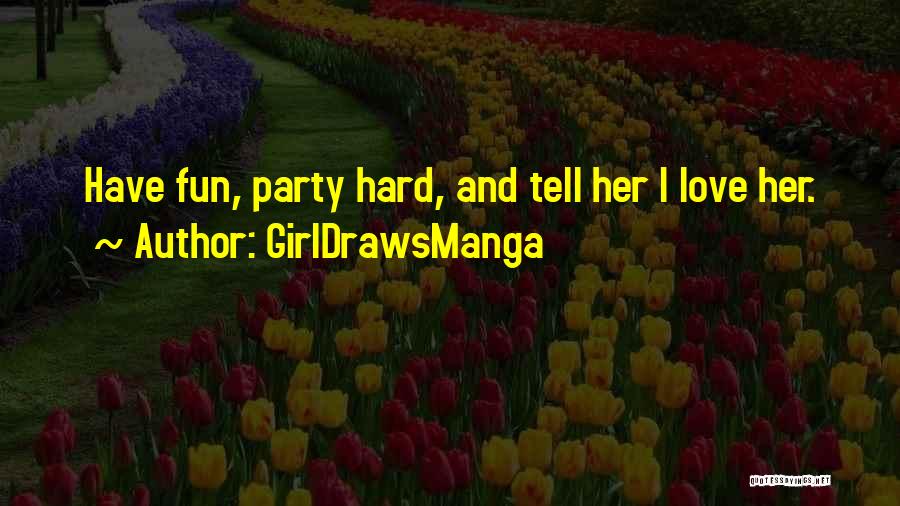 GirlDrawsManga Quotes: Have Fun, Party Hard, And Tell Her I Love Her.