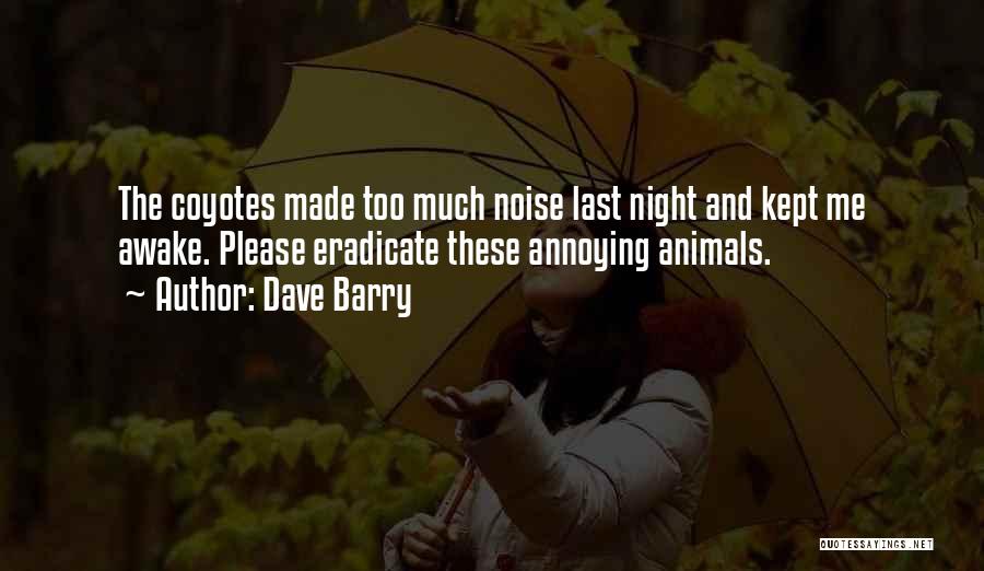 Dave Barry Quotes: The Coyotes Made Too Much Noise Last Night And Kept Me Awake. Please Eradicate These Annoying Animals.