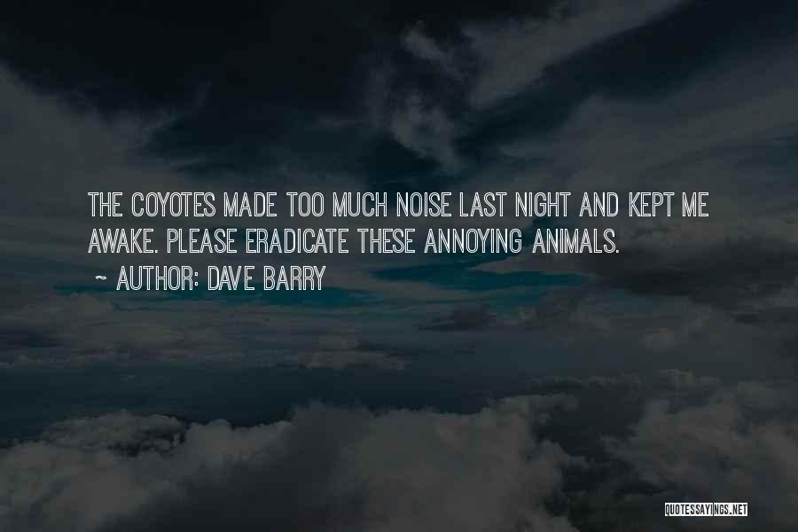 Dave Barry Quotes: The Coyotes Made Too Much Noise Last Night And Kept Me Awake. Please Eradicate These Annoying Animals.