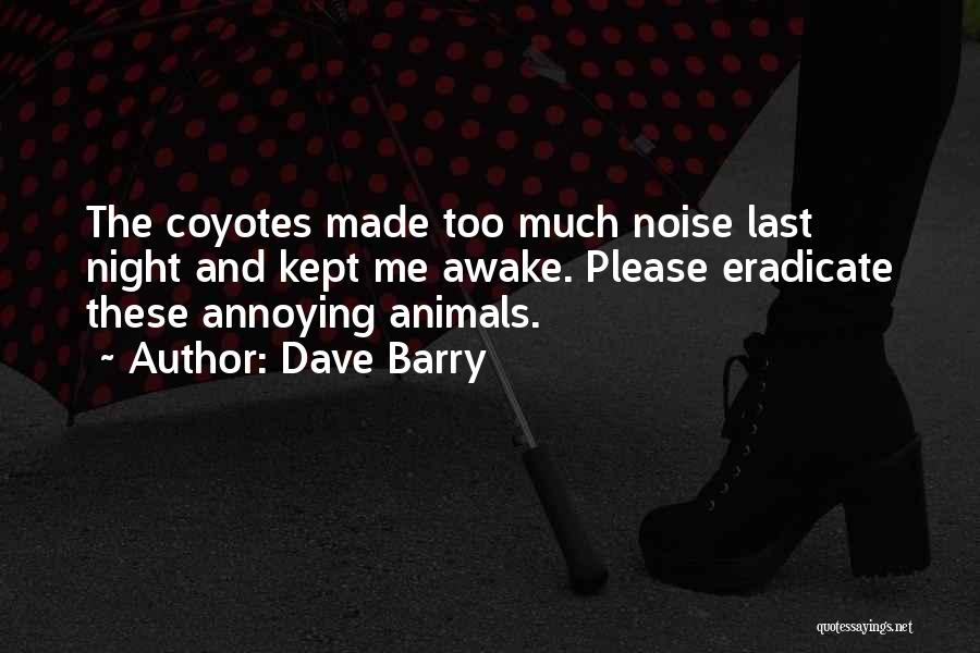 Dave Barry Quotes: The Coyotes Made Too Much Noise Last Night And Kept Me Awake. Please Eradicate These Annoying Animals.