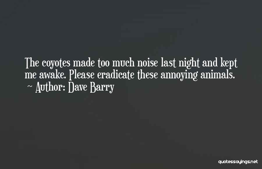 Dave Barry Quotes: The Coyotes Made Too Much Noise Last Night And Kept Me Awake. Please Eradicate These Annoying Animals.