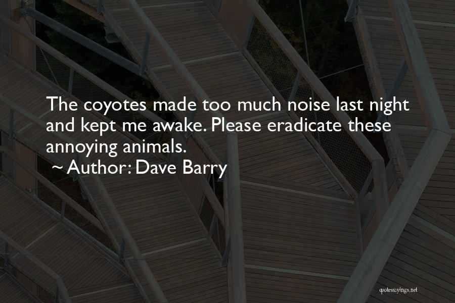 Dave Barry Quotes: The Coyotes Made Too Much Noise Last Night And Kept Me Awake. Please Eradicate These Annoying Animals.