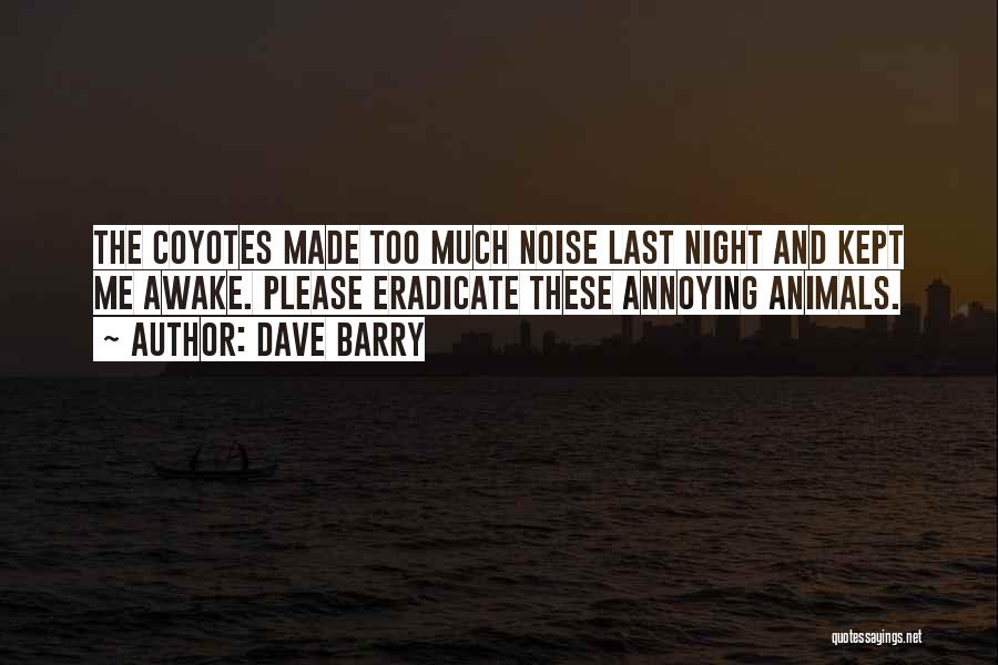 Dave Barry Quotes: The Coyotes Made Too Much Noise Last Night And Kept Me Awake. Please Eradicate These Annoying Animals.