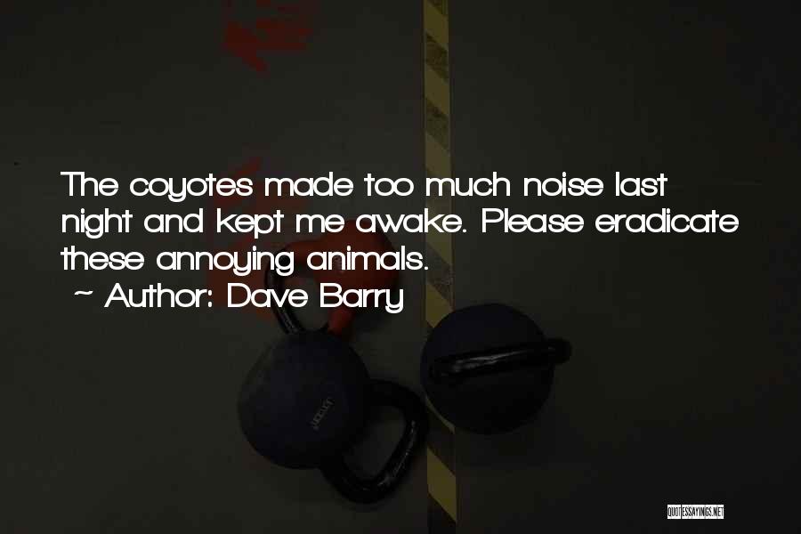 Dave Barry Quotes: The Coyotes Made Too Much Noise Last Night And Kept Me Awake. Please Eradicate These Annoying Animals.