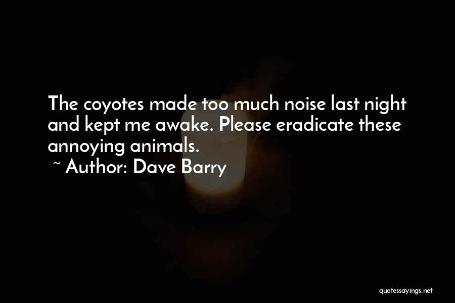 Dave Barry Quotes: The Coyotes Made Too Much Noise Last Night And Kept Me Awake. Please Eradicate These Annoying Animals.