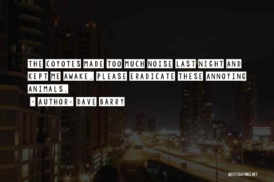 Dave Barry Quotes: The Coyotes Made Too Much Noise Last Night And Kept Me Awake. Please Eradicate These Annoying Animals.