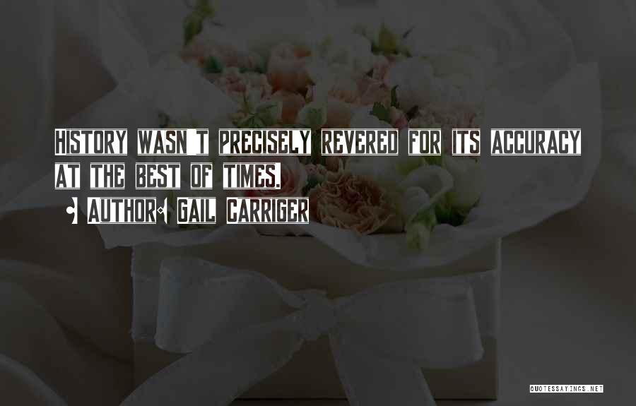 Gail Carriger Quotes: History Wasn't Precisely Revered For Its Accuracy At The Best Of Times.