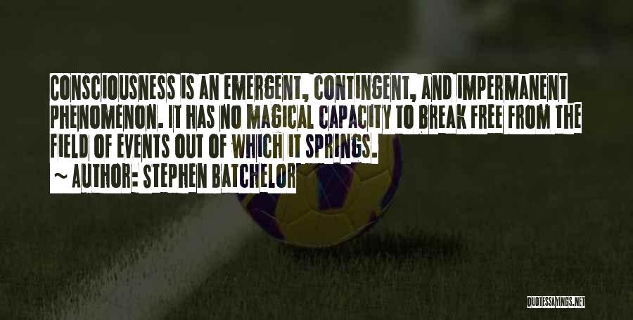 Stephen Batchelor Quotes: Consciousness Is An Emergent, Contingent, And Impermanent Phenomenon. It Has No Magical Capacity To Break Free From The Field Of