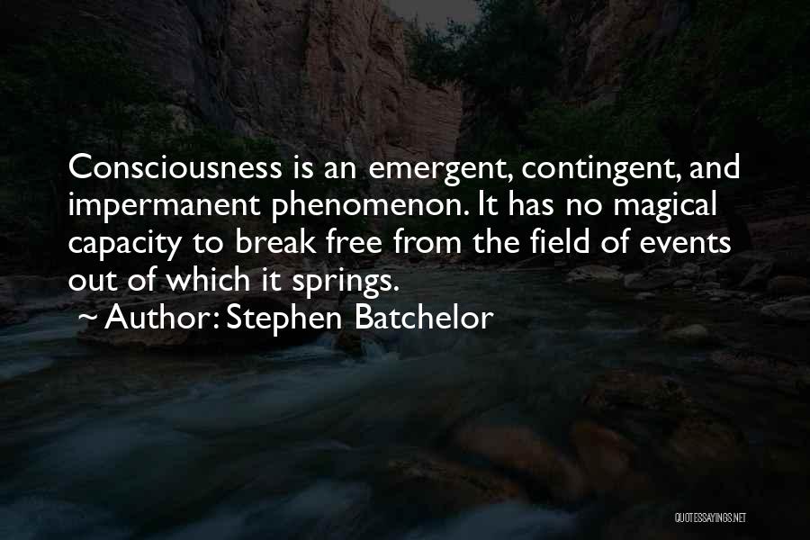 Stephen Batchelor Quotes: Consciousness Is An Emergent, Contingent, And Impermanent Phenomenon. It Has No Magical Capacity To Break Free From The Field Of